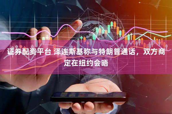 证券配资平台 泽连斯基称与特朗普通话，双方商定在纽约会晤